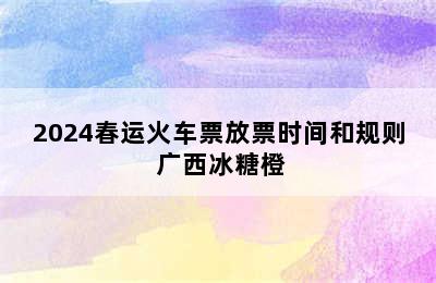2024春运火车票放票时间和规则 广西冰糖橙
